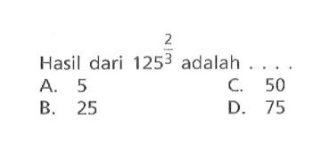 Hasil dari 125^2/3 adalah .... A. 5 B. 25 C. 50 D. 75