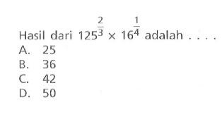 Hasil dari 125^(2/3) x 16^(1/4) adalah.... A. 25 B. 36 C. 42 D. 50