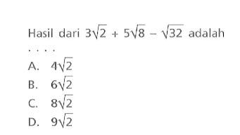 Hasil dari 3sqrt 2 + 5sqrt 8 - sqrt 32 adalah 
 a. 4sqrt 2 
 b. 6sqrt 2 
 c. 8sqrt 2 
 d. 9sqrt 2