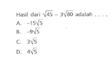 Hasil dari akar(45) - 3 akar(80) adalah A. -15 akar(5) B. -9 akar(5) C. 3 akar(5) D. 4 akar(5)