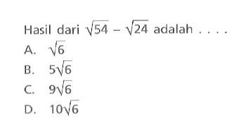 Hasil dari akar(54) - akar(24) adalah ... A. akar(6) B. 5akar(6) C. 9akar(6) D. 10akar(6)