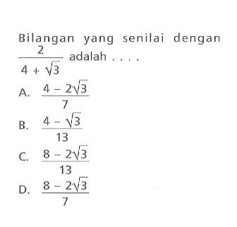 Bilangan yang senilai dengan 2/(4 + akar(3)) adalah A. (4 - 2 akar(3))/7 B. (4 - akar(3))/13 C. (8 - 2 akar(3))/13 D. (8 - 2 akar(3))/7