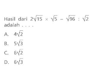 Hasil dari 2 akar(15) x akar(5) - akar(96) : akar(2) adalah ... A. 4 akar(2) B. 5 akar(3) C. 6 akar(2) D. 6 akar(3)