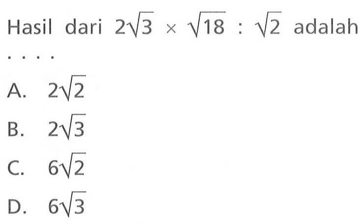 Hasil dari 2 akar(3) x akar(18) : akar(2) adalah . . . . A. 2 akar(2) B. 2 akar(3) C. 6 akar(2) D. 6 akar(3)