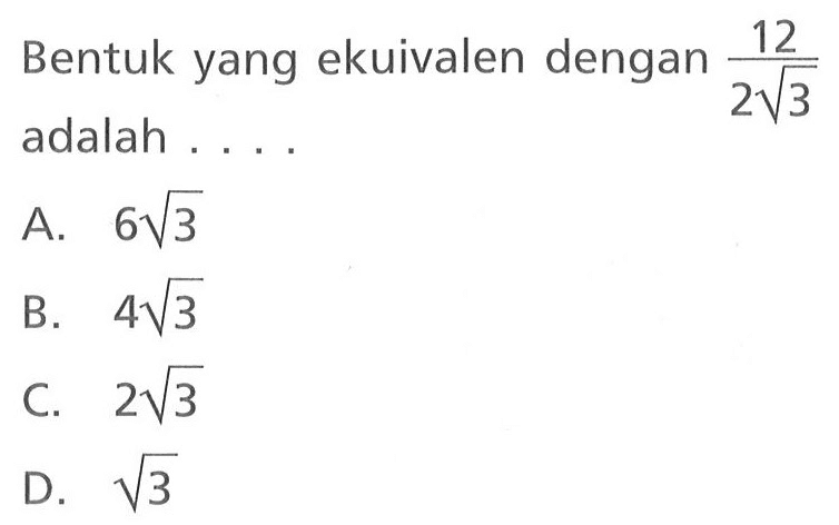 Bentuk yang ekuivalen dengan 12 / (2 akar(3)) adalah A. 6 akar(3) B. 4 akar(3) C. 2 akar(3) D. akar(3)