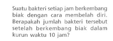 Suatu bakteri setiap jam berkembang biak dengan cara membelah diri. Berapakah jumlah bakteri tersebut setelah berkembang biak dalam kurun waktu 10 jam?