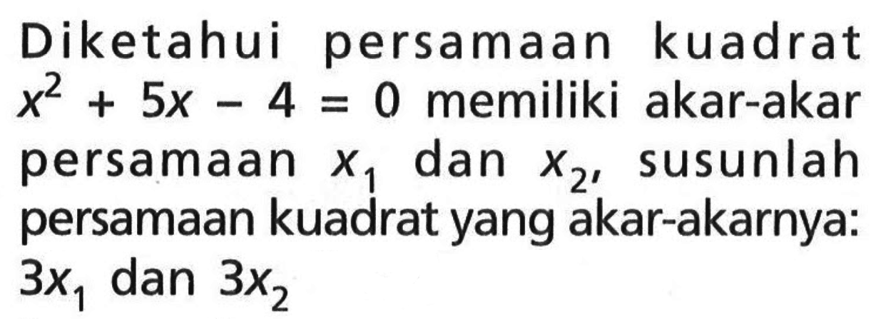 Diketahui persamaan kuadrat x^2 + 5x - 4 = 0 memiliki akar-akar persamaan x1 dan x2, susunlah persamaan kuadrat yang akar-akarnya: 3x1 dan 3x2