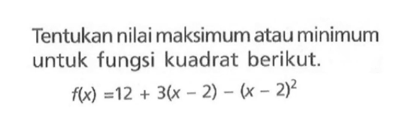 Tentukan nilai maksimum atau minimum untuk fungsi kuadrat berikut. f(x) = 12 + 3(x - 2) - (x - 2)^2