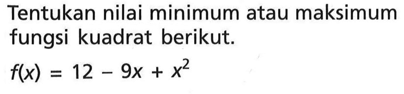 Tentukan nilai minimum atau maksimum fungsi kuadrat berikut. f(x) = 12 - 9x + x^2