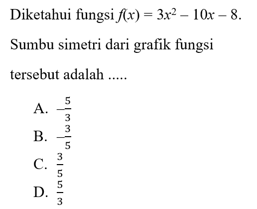 Diketahui fungsi f(x) = 3x^2 - 10x - 8. Sumbu simetri dari grafik fungsi tersebut adalah... A. -5/3 B. -3/5 C. 3/5 D. 5/3