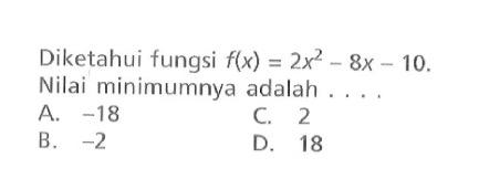 Diketahui fungsi f(x) = 2x^2- 8x -10. Nilai minimumnya adalah A.-18 C.2 B.-2 D.18