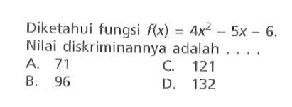 Diketahui fungsi f(x) 4x^2- 5x- 6. Nilai diskriminannya adalah A. 71 C.121 B. 96 D. 132