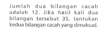 Jumlah dua bilangan cacah adalah 12. Jika hasil kali dua bilangan tersebut 35, tentukan kedua bilangan cacah yang dimaksud.