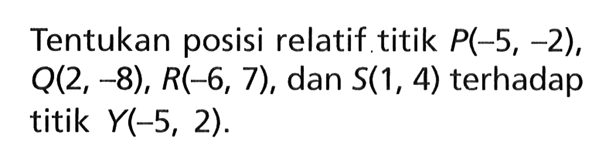 Tentukan posisi relatif titik P(-5, -2), Q(2, -8), R(-6, 7), dan S(1, 4) terhadap titik Y(-5, 2).