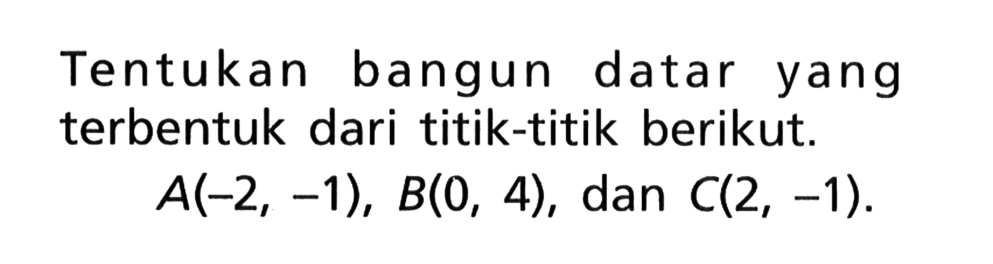 Tentukan bangun datar yang terbentuk dari titik-titik berikut. A(-2, -1), B(0, 4), dan C(2, -1).