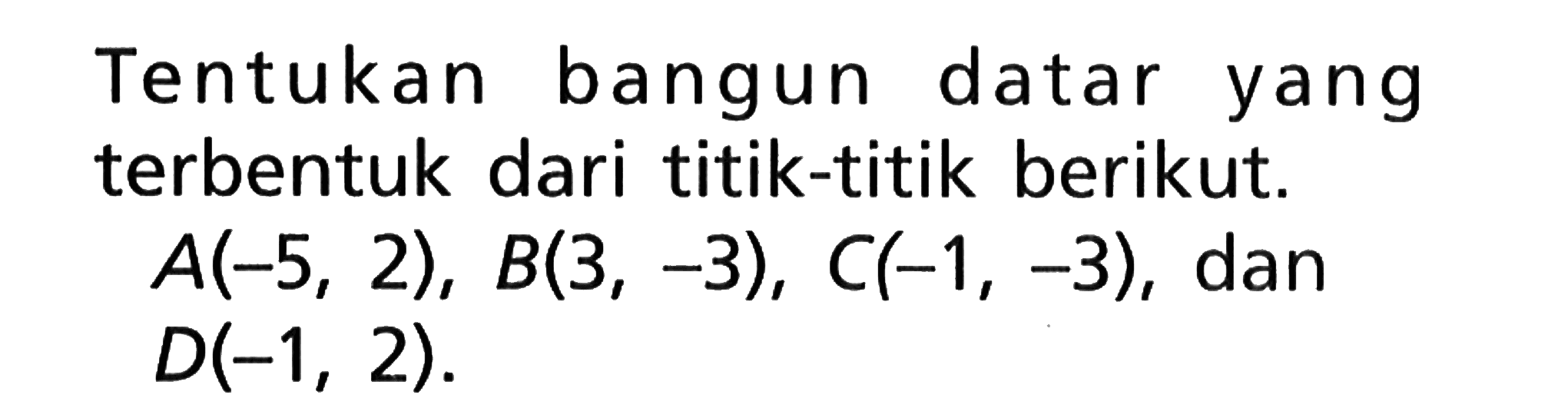 Tentukan bangun datar yang terbentuk dari titik-titik berikut. A(-5, 2), B(3, -3), C(-1, -3), dan D(-1, 2).