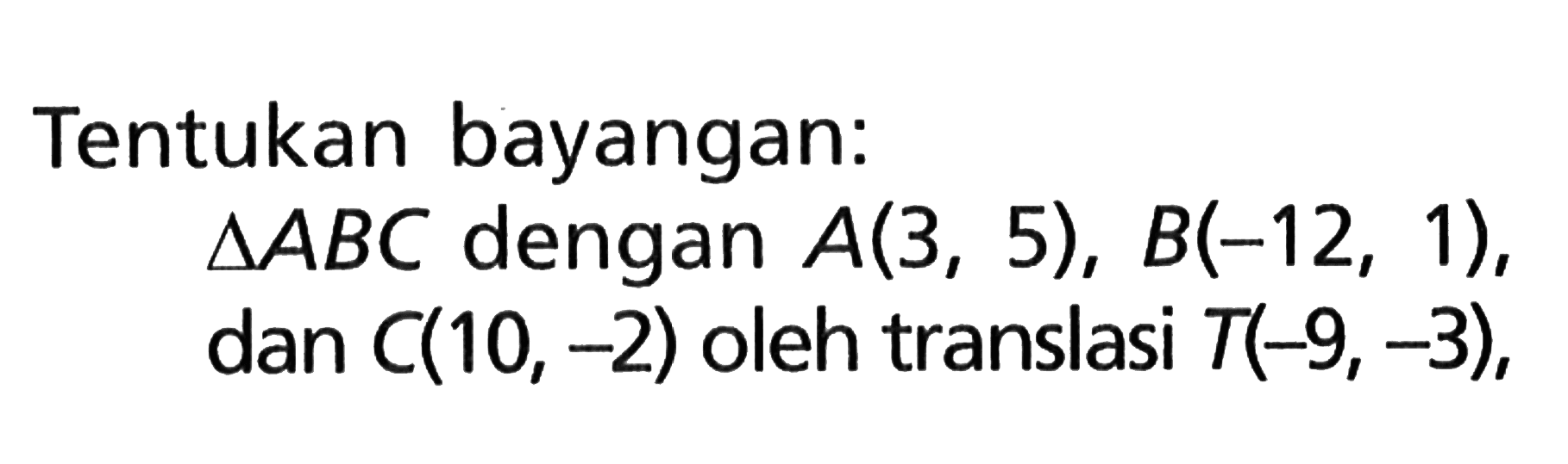 Tentukan bayangan:segitiga ABC dengan A(3,5), B(-12,1), dan C(10,-2) oleh translasi T(-9,-3),