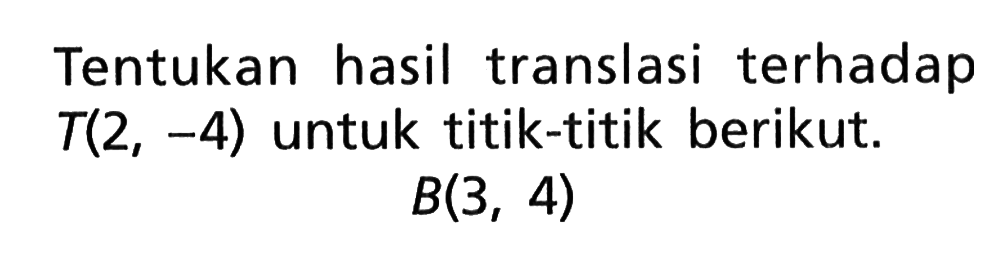 Tentukan hasil translasi terhadap T(2,-4) untuk titik-titik berikut. B(3,4)