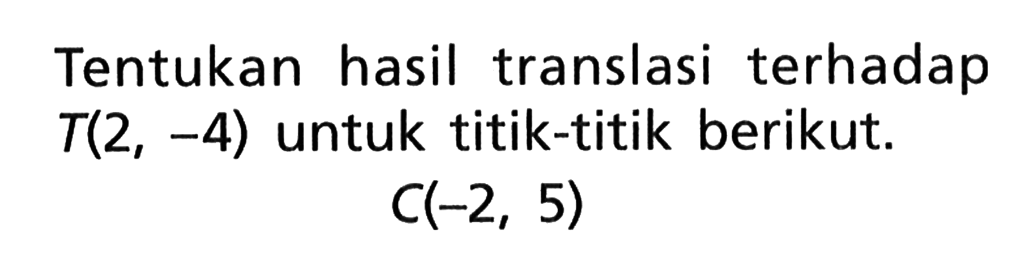 Tentukan hasil translasi terhadap T(2,-4) untuk titik-titik berikut. C(-2,5) 