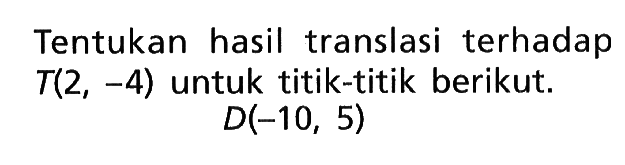 Tentukan hasil translasi terhadap T(2,-4) untuk titik-titik berikut. D(-10,5) 