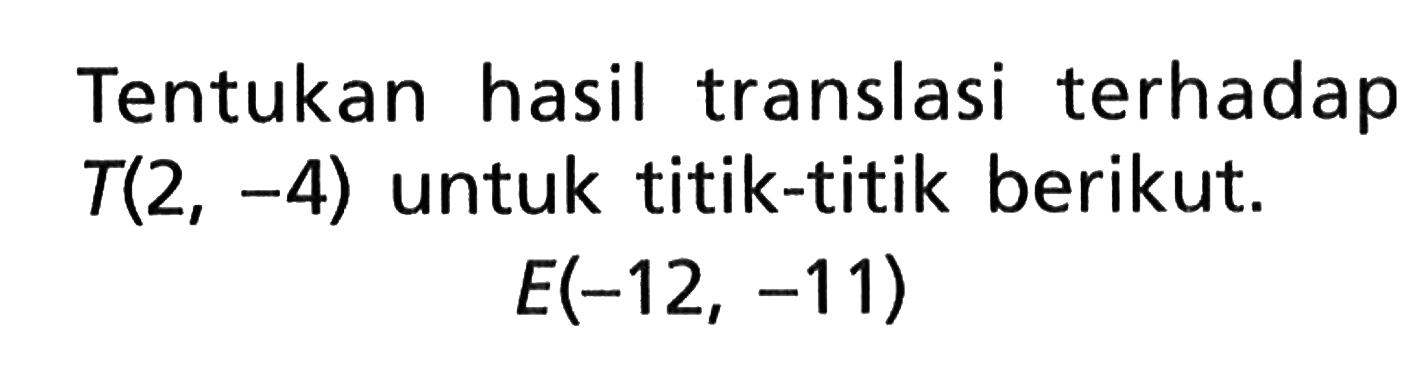 Tentukan hasil translasi terhadap T(2,-4) untuk titik-titik berikut.E(-12,-11) 