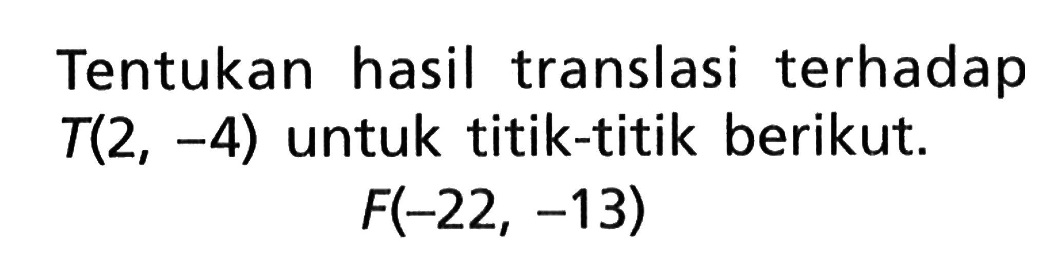 Tentukan hasil translasi terhadap  T(2,-4)  untuk titik-titik berikut. F(-22,-13)  