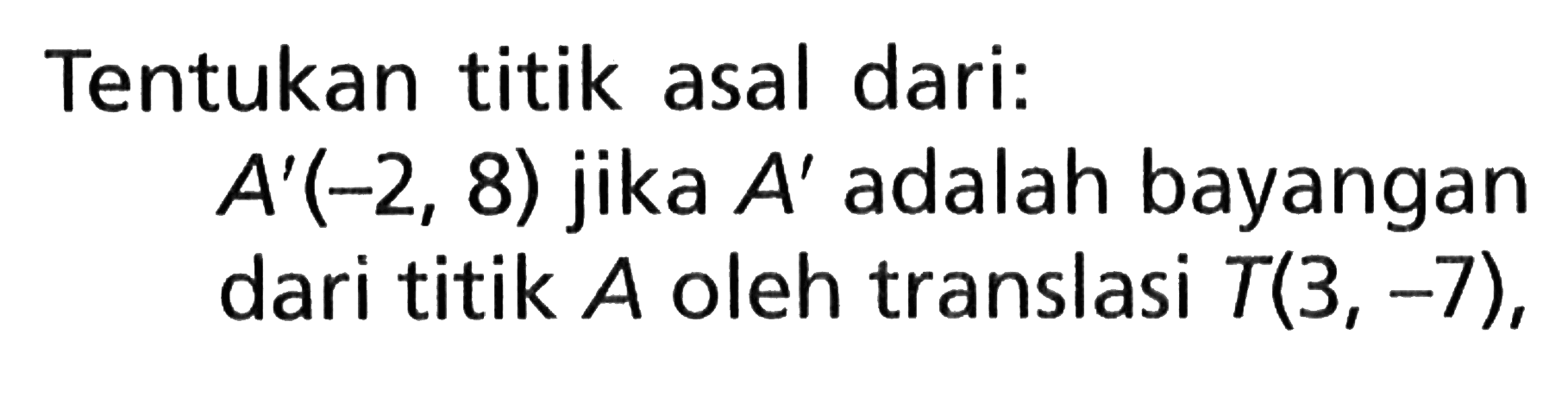 Tentukan titik asal dari:A'(-2,8) jika A' adalah bayangan dari titik A oleh translasi T(3,-7), 