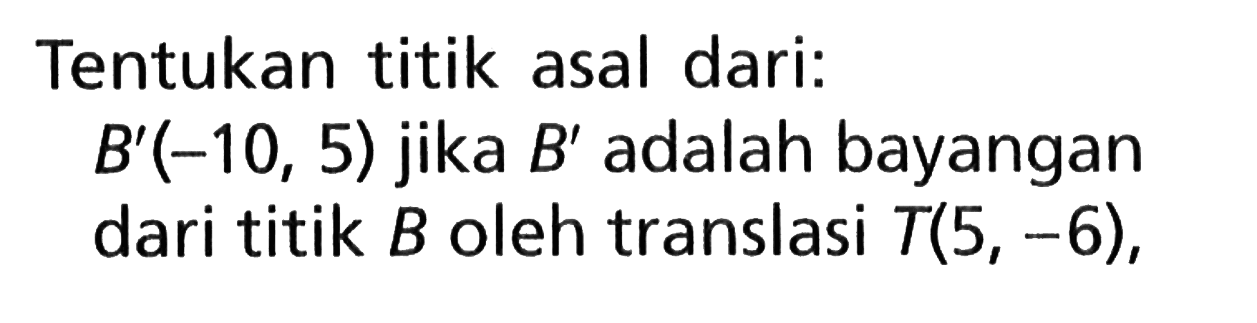 Tentukan titik asal dari: B'(-10,5)  jika  B'  adalah bayangan dari titik  B  oleh translasi  T(5,-6) ,