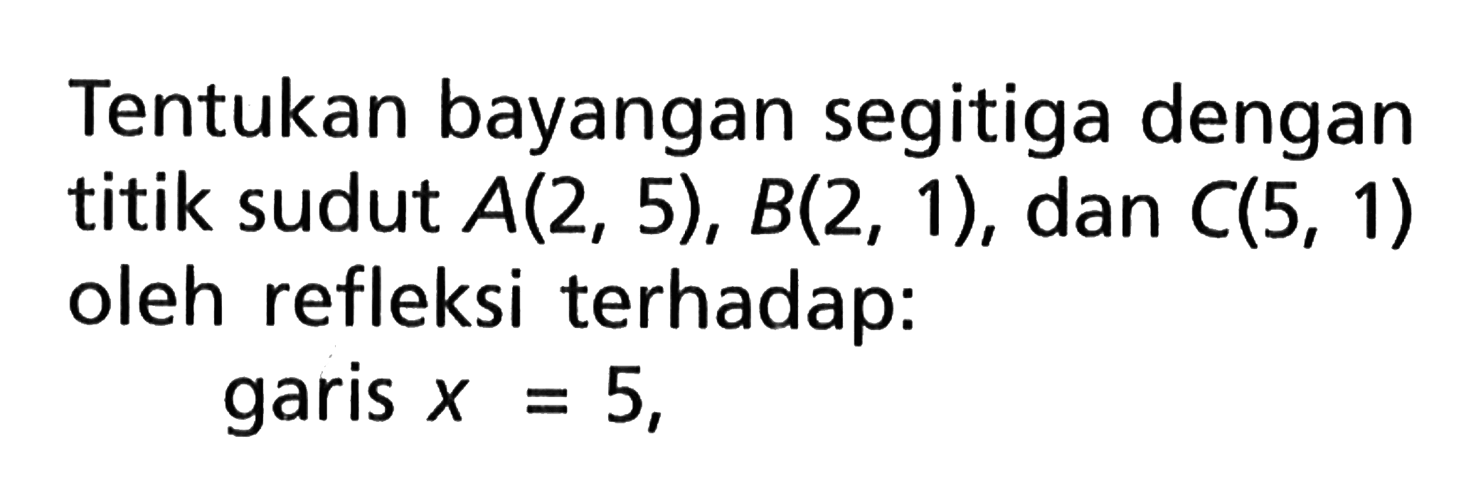 Tentukan bayangan segitiga dengan titik sudut  A(2,5), B(2,1) , dan  C(5,1)  oleh refleksi terhadap:garis  x=5 ,