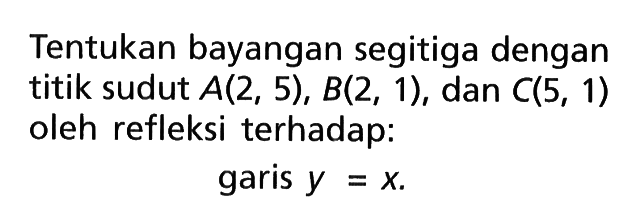 Tentukan bayangan segitiga dengan titik sudut  A(2,5), B(2,1) , dan  C(5,1)  oleh refleksi terhadap:garis  y=x .