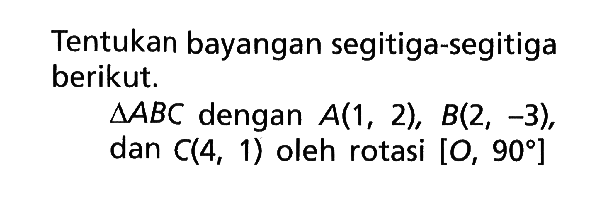 Tentukan bayangan segitiga-segitiga berikut. segitiga ABC dengan A(1,2), B(2,-3), dan C(4,1) oleh rotasi [O,90] 