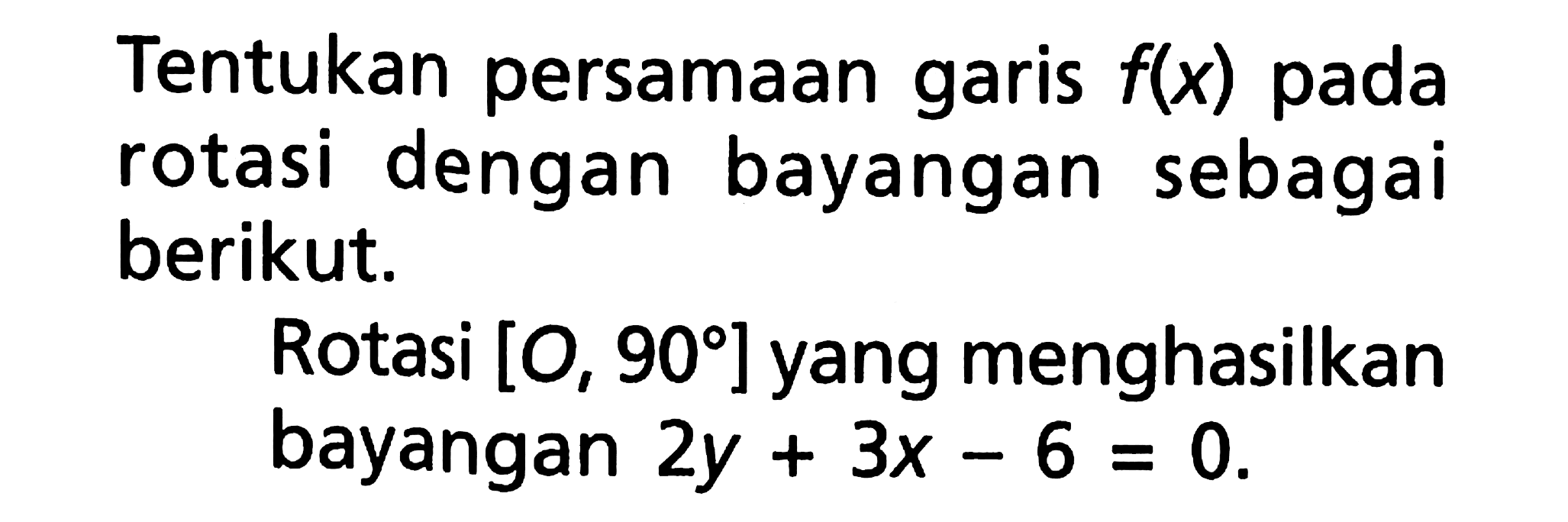 Tentukan persamaan garis  f(x)  pada rotasi dengan bayangan sebagai berikut.Rotasi  [0,90]  yang menghasilkan bayangan  2 y+3 x-6=0 .