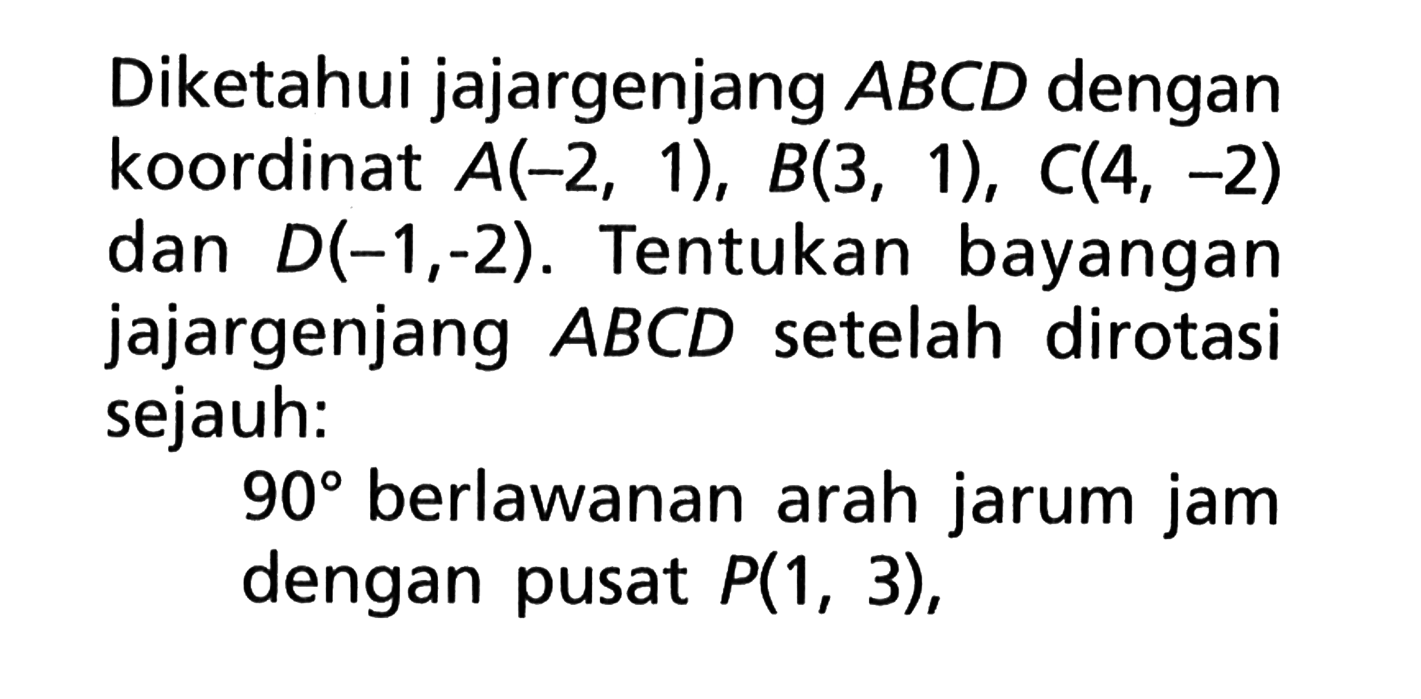 Diketahui jajargenjang ABCD dengan koordinat A(-2,1), B(3,1), C(4,-2) dan D(-1,-2). Tentukan bayangan jajargenjang ABCD setelah dirotasi sejauh: 90 berlawanan arah jarum jam dengan pusat P(1,3),