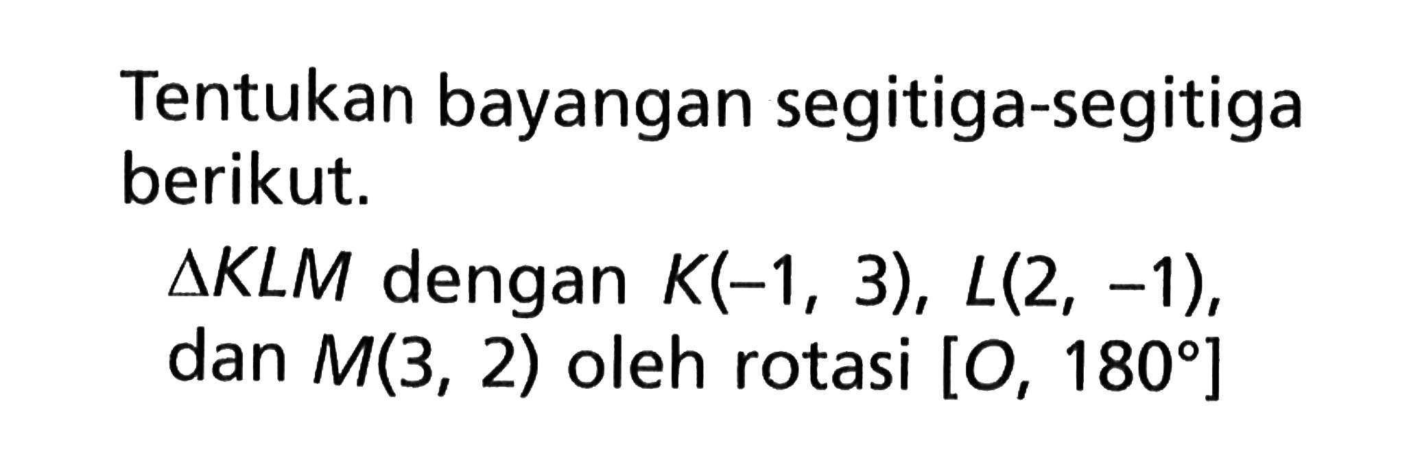 Tentukan bayangan segitiga-segitiga berikut. segitiga K L M  dengan  K(-1,3), L(2,-1) ,  dan M(3,2)  oleh rotasi  [0,180] 