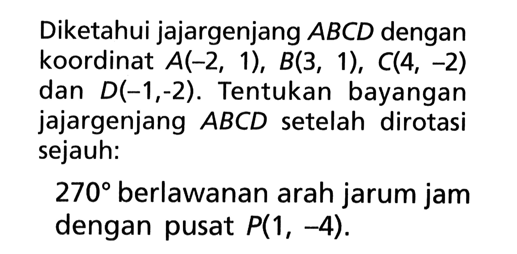 Diketahui jajargenjang ABCD dengan koordinat A(-2, 1), B(3, 1), C(4, -2) dan D(-1,-2). Tentukan bayangan jajargenjang ABCD setelah dirotasi sejauh: 270 berlawanan arah jarum jam dengan pusat P(1, -4).