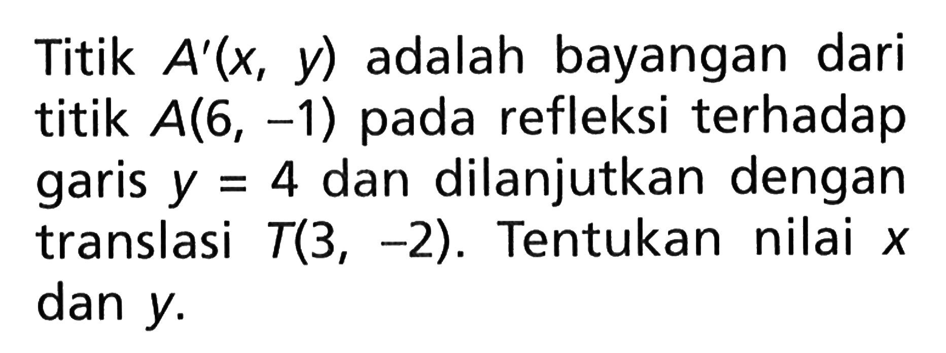 Titik A'(x,y) adalah bayangan dari titik A(6,-1) pada relfleksi terhadap garis y=4 dan dilanjutkan dengan translasi T(3,-2). Tentukan nilai x dan y.