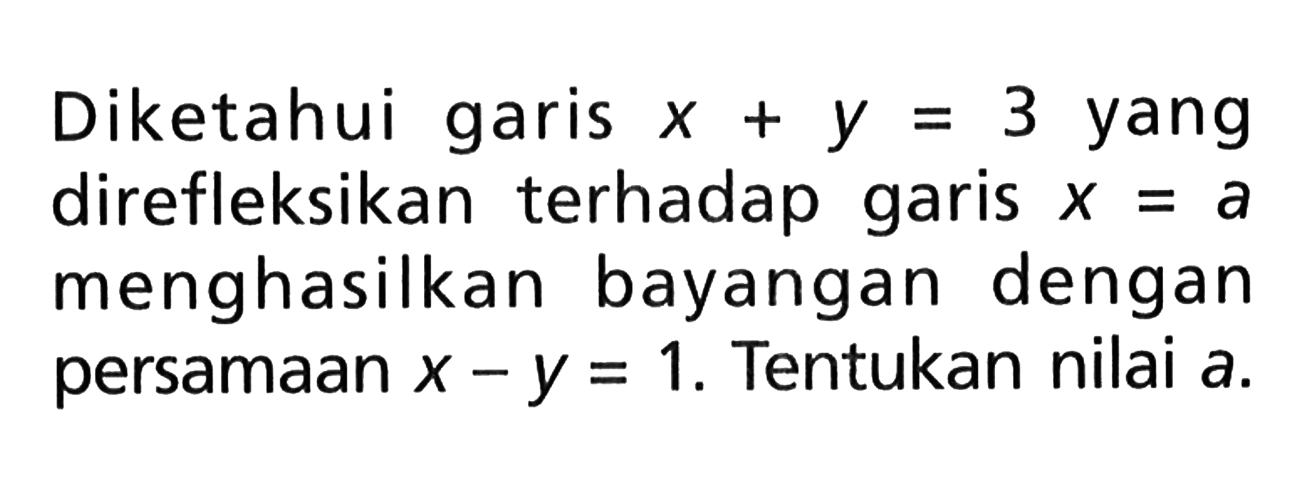 Diketahui garis x+y=3 yang direfleksikan terhadap garis x=a menghasilkan bayangan dengan persamaan x-y=1. Tentukan nilai a.