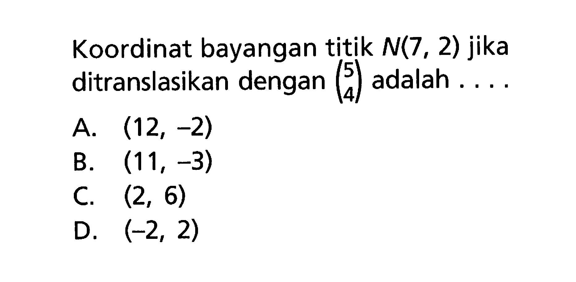 Koordinat bayangan titik N(7, 2) jika ditranslasikan dengan (5 4) adalah....