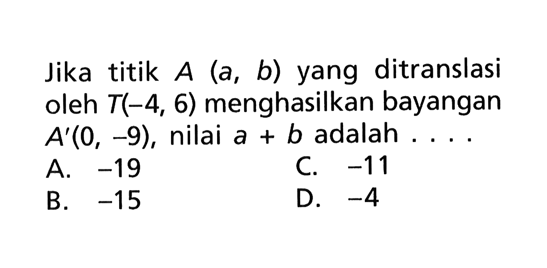 Jika titik A(a, b) yang ditranslasi oleh T(-4, 6) menghasilkan bayangan A'(0, -9), nilai a+b adalah . . . .