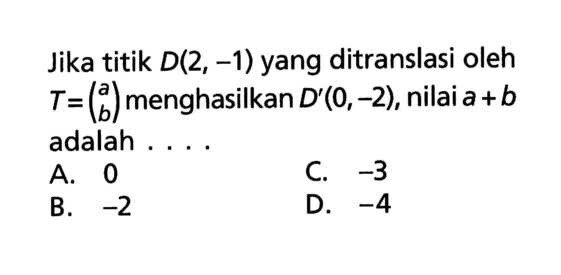 Jika titik D(2, -1) yang ditranslasi oleh T=(a b) menghasilkan D'(0, -2), nilai a+b adalah ....