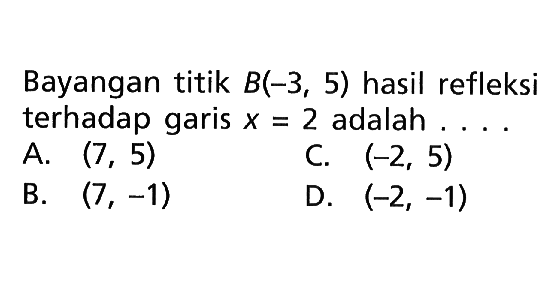 Bayangan titik B(-3, 5) hasil refleksi terhadap garis x=2 adalah ....