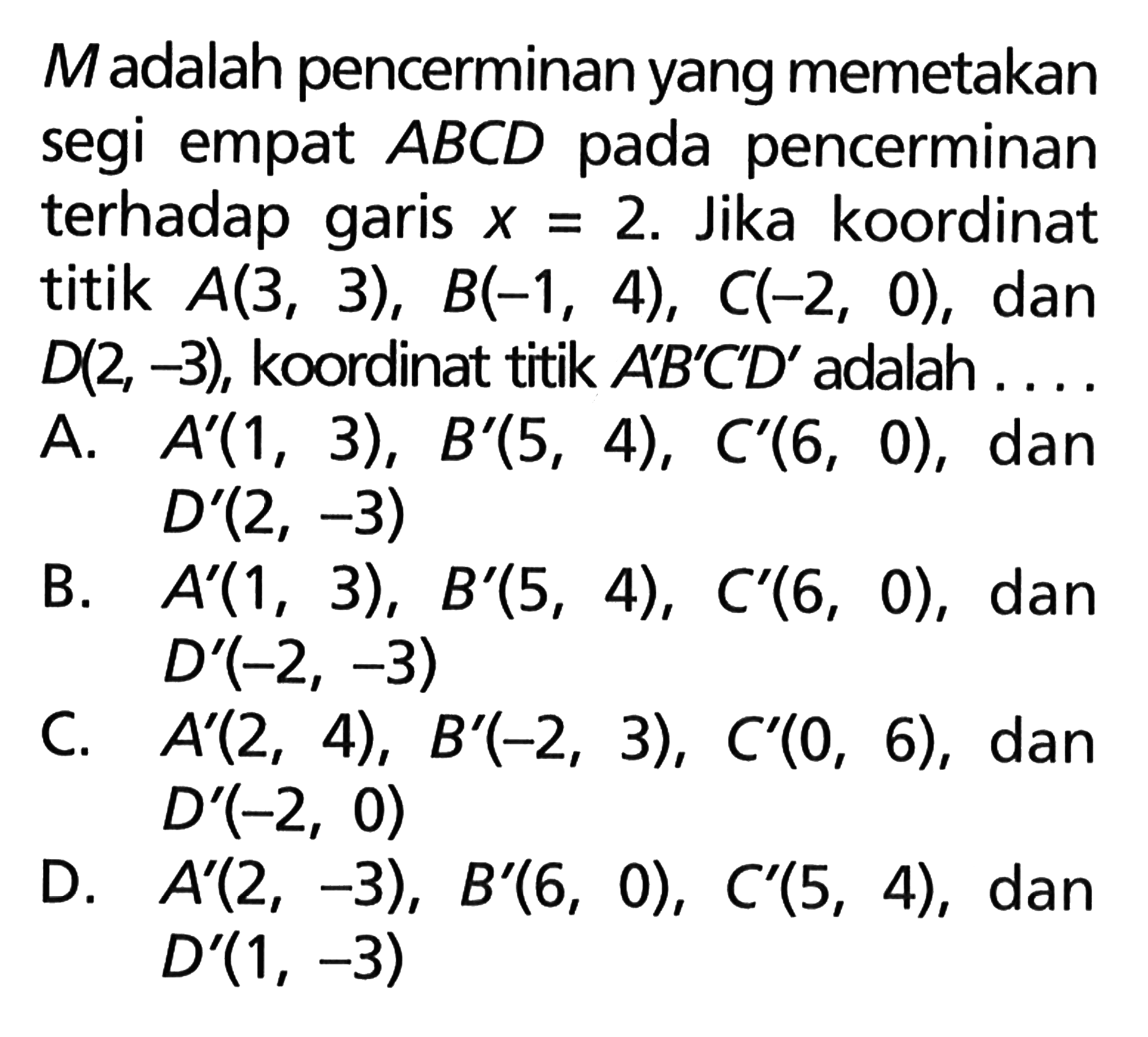 Madalah pencerminan yang memetakan segi empat ABCD pada pencerminan terhadap garis x=2. Jika koordinat titik A(3, 3), B(-1, 4), C(-2, 0), dan D(2, -3) koordinat titik AB'C'D' adalah . . . . .