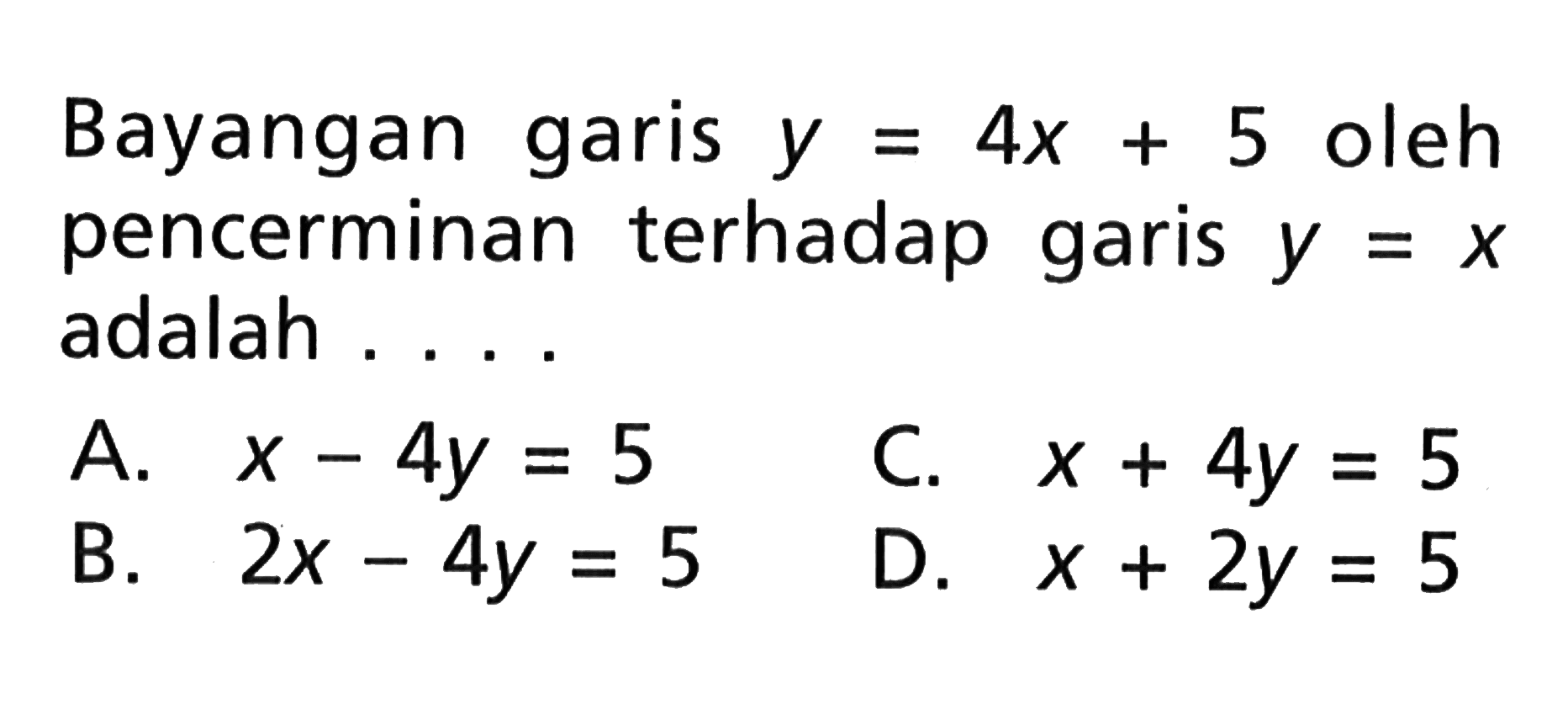 Bayangan garis y=4x+5 oleh pencerminan terhadap garis y=x adalah . . . .