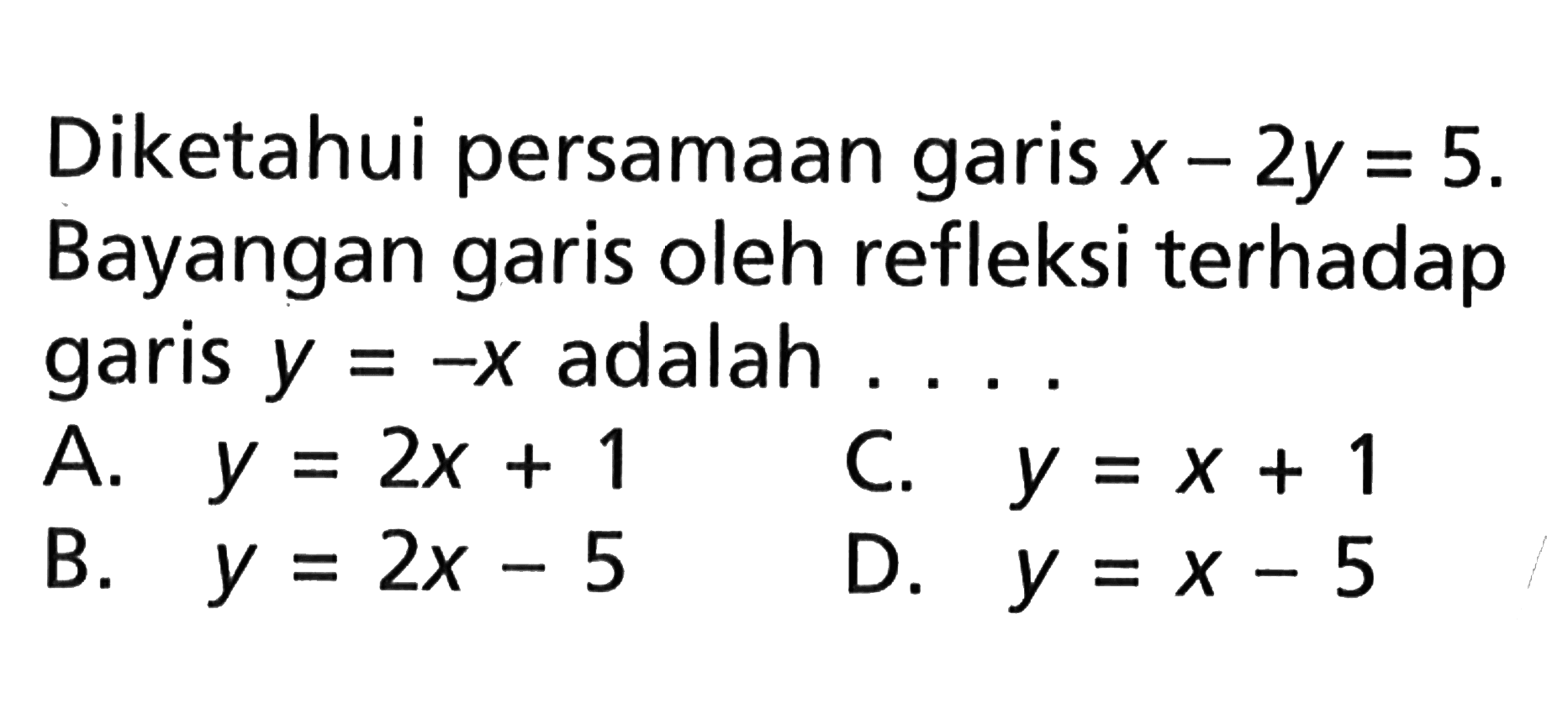 Diketahui persamaan garis  x-2 y=5 . Bayangan garis oleh refleksi terhadap garis  y=-x  adalah ....A.  y=2 x+1 C.  y=x+1 B.  y=2 x-5 D.  y=x-5 