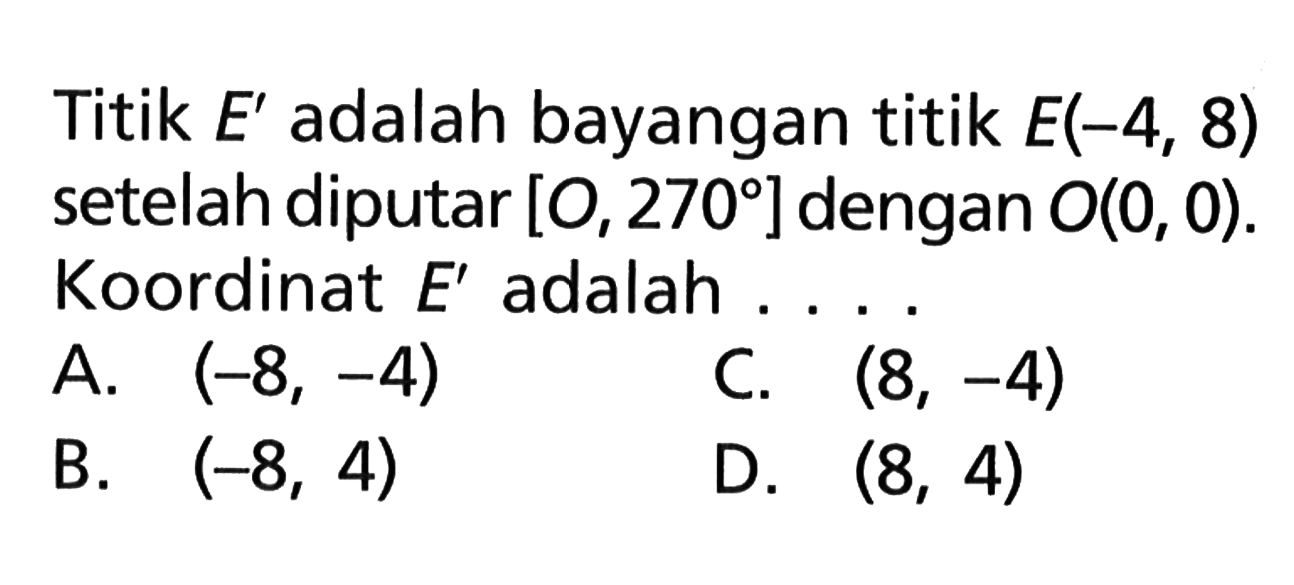 Titik E' adalah bayangan titik E(-4,8) setelah diputar [O,270] dengan O(0,0). Koordinat E' adalah ...