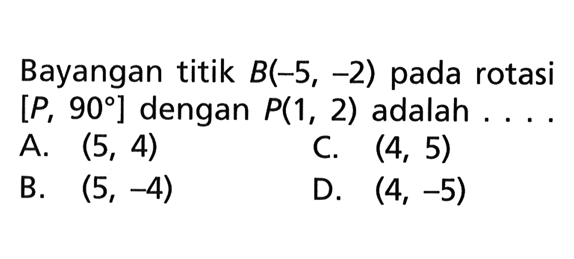 Bayangan titik B(-5, -2) pada rotasi [P, 90] dengan P(1, 2) adalah ...