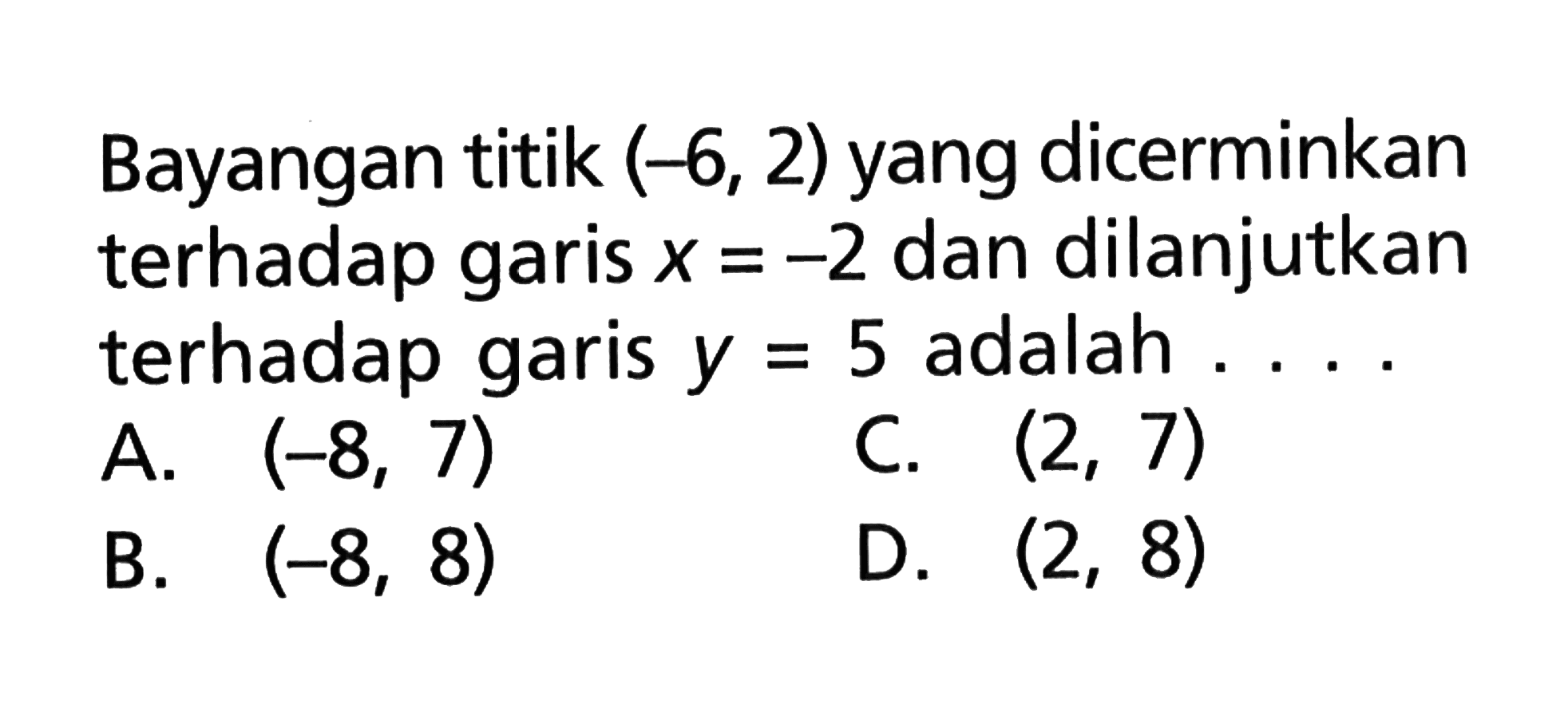 Bayangan titik (-6, 2) yang dicerminkan terhadap garis x=-2 dan dilanjutkan terhadap garis y=5 adalah . . . .