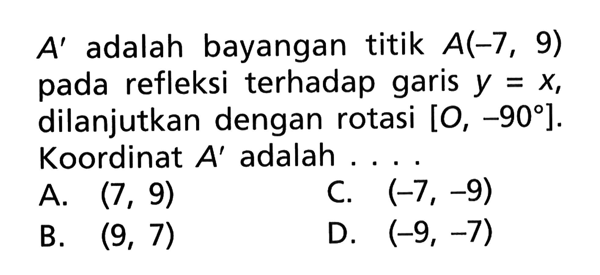 A' adalah bayanagn titik A(-7,9) pada refleksi terhadap garis y=x, dilanjutkan dengan rotasi [O,-90]. Koordinat titik A' adalah ....