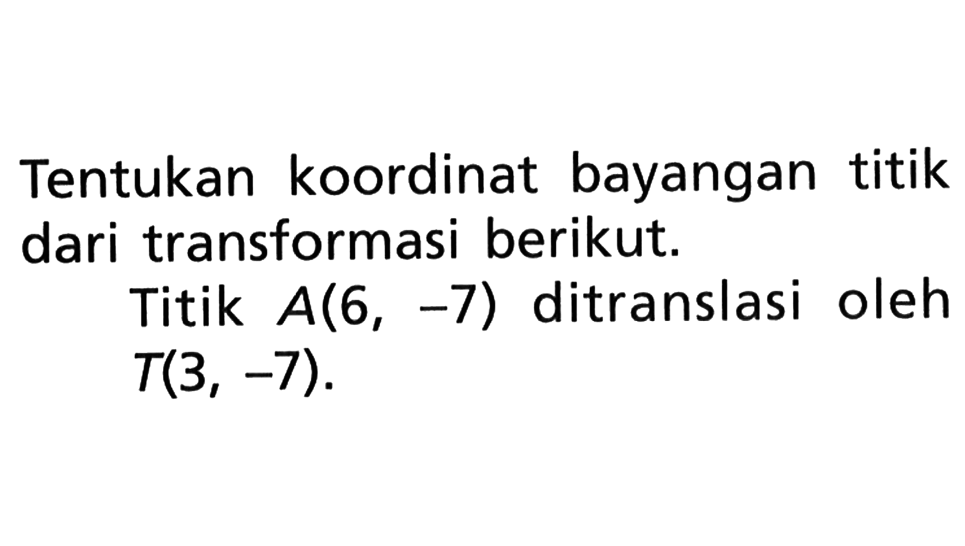 Tentukan koordinat bayangan titik dari transformasi berikut.Titik  A(6,-7) ditranslasi oleh T(3,-7).