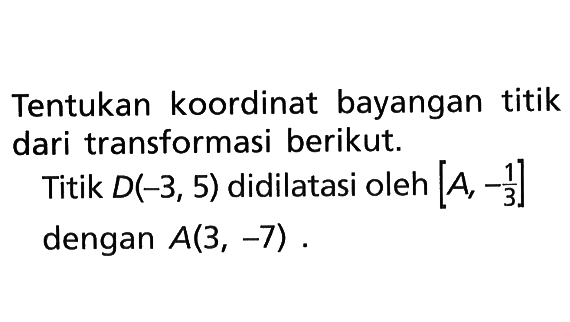 Tentukan koordinat bayangan titik dari transformasi berikut. Titik D(-3, 5) didilatasi oleh [A, -1/3] dengan A(3, -7).